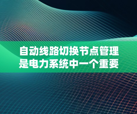 自动线路切换节点管理是电力系统中一个重要的技术领域,涉及多个关键步骤和应用。以下是对该主题的分步解释 自动线路切换节点管理是电力系统中一个重要的技术领域,涉及多个关键步骤和应用。以下是对该主题的分步解释