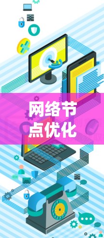 网络节点优化是一个系统性的过程，旨在通过调整和改进网络架构和功能，以提升性能、减少延迟和提高可用性。以下是一个有条理的网络节点优化分析