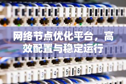 网络节点优化平台,高效配置与稳定运行