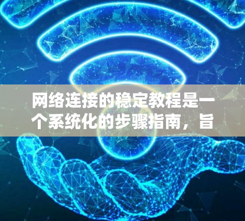 网络连接的稳定教程是一个系统化的步骤指南，旨在帮助用户从基础的问题解决到高级的功能应用。以下是对该教程的详细总结