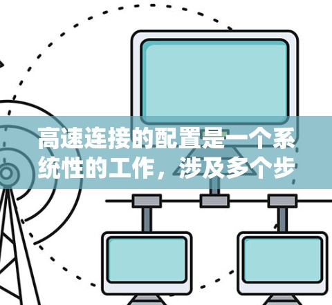高速连接的配置是一个系统性的工作，涉及多个步骤和部分。以下是详细的步骤指南，帮助您顺利完成配置