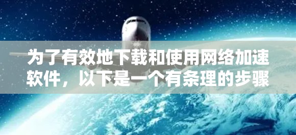 为了有效地下载和使用网络加速软件，以下是一个有条理的步骤指南