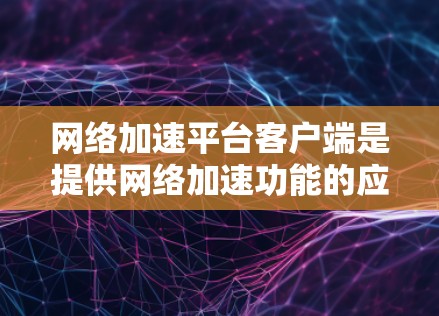网络加速平台客户端是提供网络加速功能的应用程序，通常包括以下主要功能
