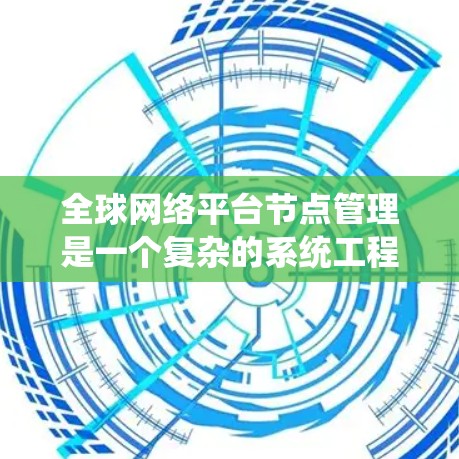 全球网络平台节点管理是一个复杂的系统工程,涉及多个方面,旨在确保平台的稳定性和安全性。以下是对该领域的总结和详细的解释