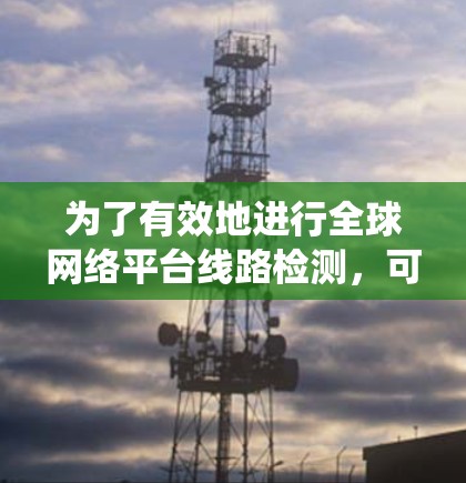 为了有效地进行全球网络平台线路检测，可以按照以下步骤进行系统化的操作